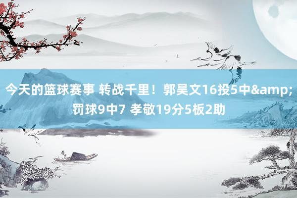 今天的篮球赛事 转战千里！郭昊文16投5中&罚球9中7 孝敬19分5板2助