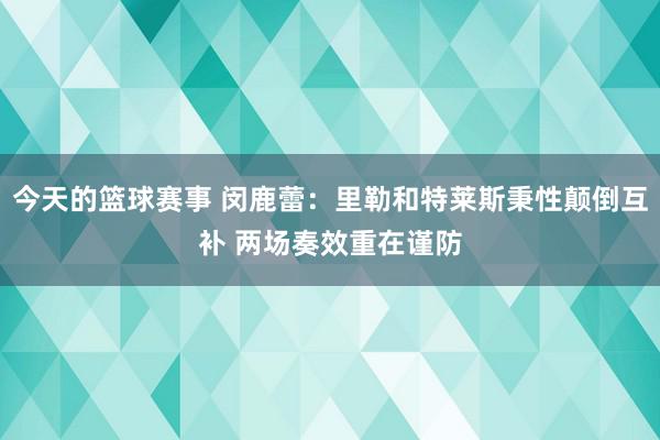 今天的篮球赛事 闵鹿蕾：里勒和特莱斯秉性颠倒互补 两场奏效重在谨防