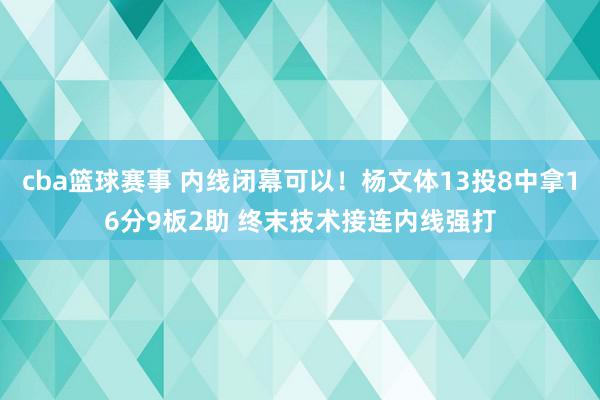 cba篮球赛事 内线闭幕可以！杨文体13投8中拿16分9板2助 终末技术接连内线强打