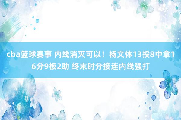 cba篮球赛事 内线消灭可以！杨文体13投8中拿16分9板2助 终末时分接连内线强打