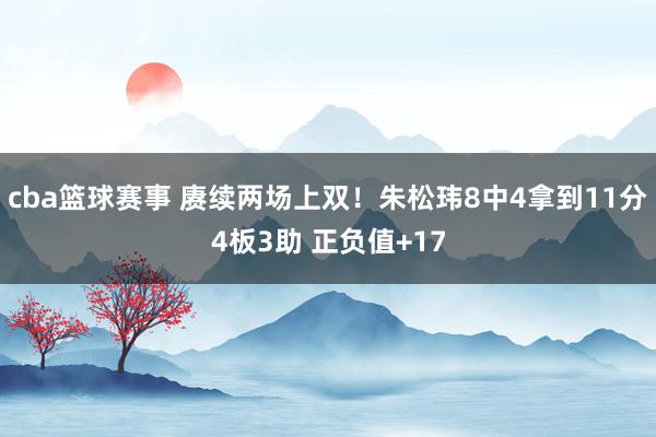 cba篮球赛事 赓续两场上双！朱松玮8中4拿到11分4板3助 正负值+17