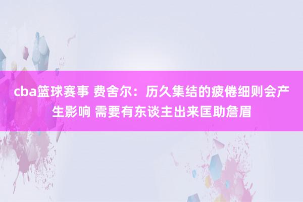 cba篮球赛事 费舍尔：历久集结的疲倦细则会产生影响 需要有东谈主出来匡助詹眉