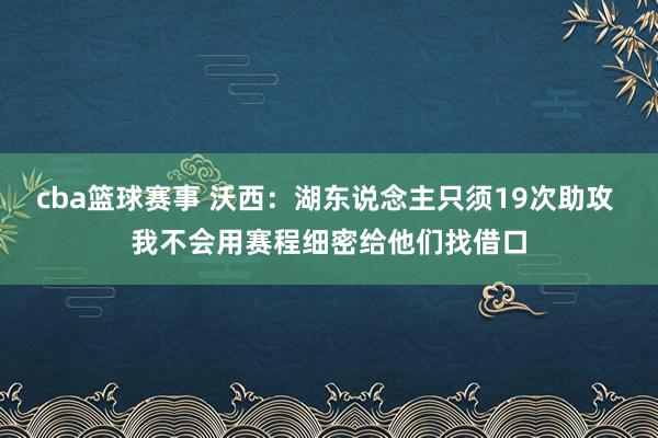 cba篮球赛事 沃西：湖东说念主只须19次助攻 我不会用赛程细密给他们找借口