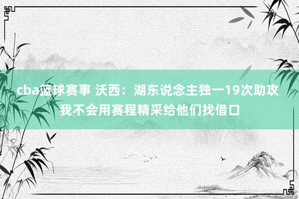 cba篮球赛事 沃西：湖东说念主独一19次助攻 我不会用赛程精采给他们找借口