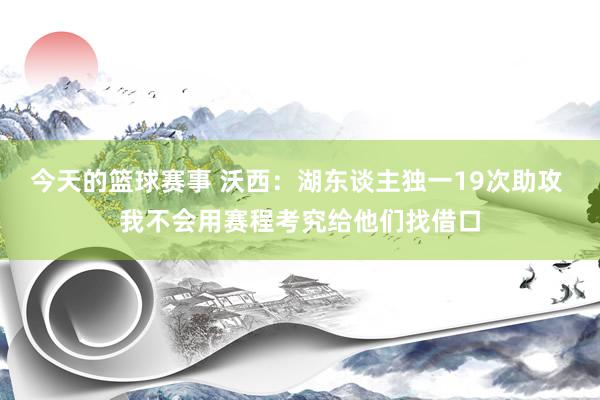 今天的篮球赛事 沃西：湖东谈主独一19次助攻 我不会用赛程考究给他们找借口