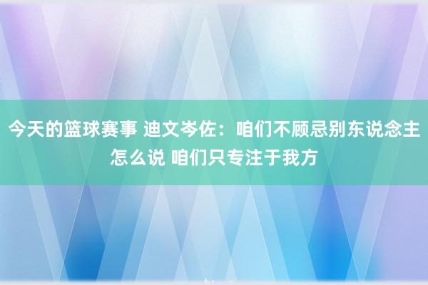 今天的篮球赛事 迪文岑佐：咱们不顾忌别东说念主怎么说 咱们只专注于我方