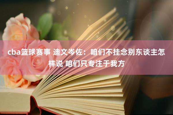 cba篮球赛事 迪文岑佐：咱们不挂念别东谈主怎样说 咱们只专注于我方