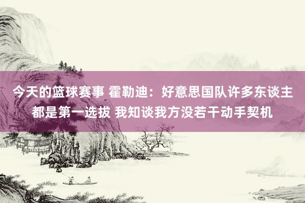 今天的篮球赛事 霍勒迪：好意思国队许多东谈主都是第一选拔 我知谈我方没若干动手契机