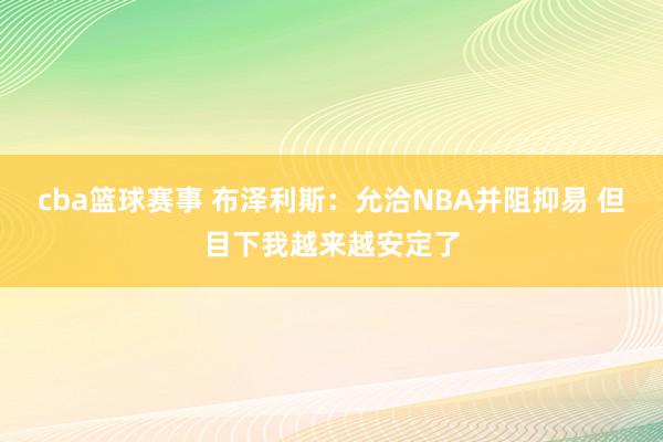 cba篮球赛事 布泽利斯：允洽NBA并阻抑易 但目下我越来越安定了