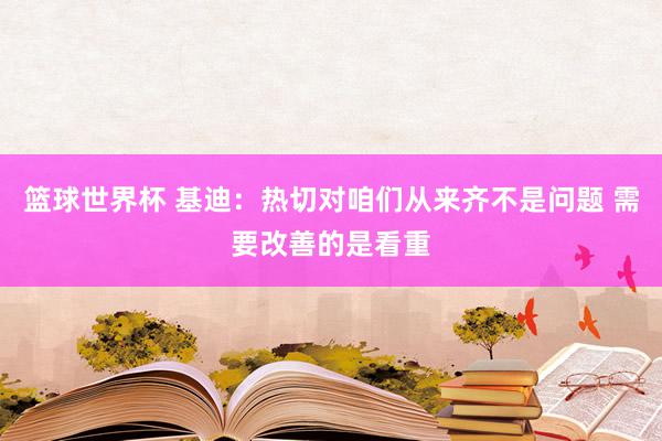 篮球世界杯 基迪：热切对咱们从来齐不是问题 需要改善的是看重