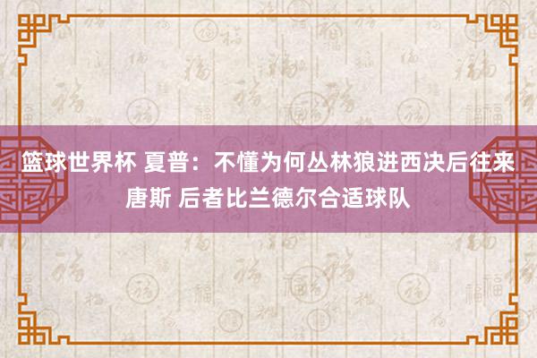 篮球世界杯 夏普：不懂为何丛林狼进西决后往来唐斯 后者比兰德尔合适球队