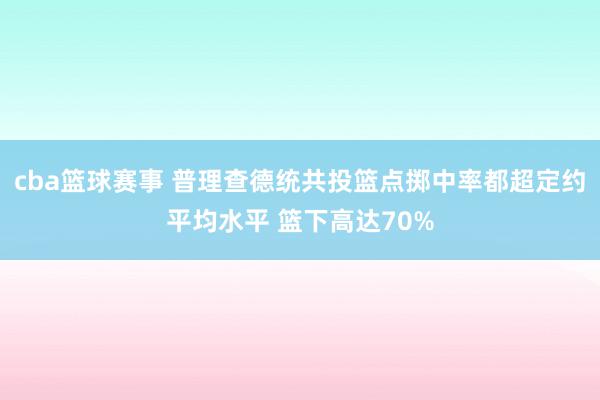 cba篮球赛事 普理查德统共投篮点掷中率都超定约平均水平 篮下高达70%