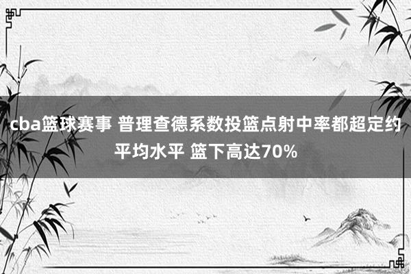 cba篮球赛事 普理查德系数投篮点射中率都超定约平均水平 篮下高达70%