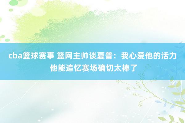 cba篮球赛事 篮网主帅谈夏普：我心爱他的活力 他能追忆赛场确切太棒了