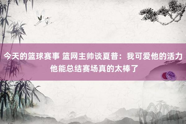 今天的篮球赛事 篮网主帅谈夏普：我可爱他的活力 他能总结赛场真的太棒了