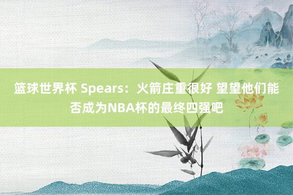 篮球世界杯 Spears：火箭庄重很好 望望他们能否成为NBA杯的最终四强吧