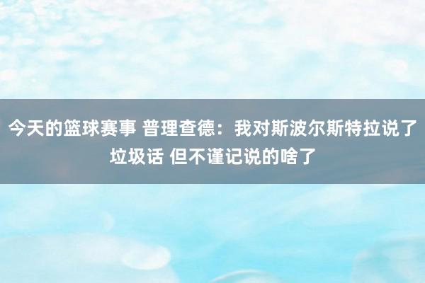 今天的篮球赛事 普理查德：我对斯波尔斯特拉说了垃圾话 但不谨记说的啥了