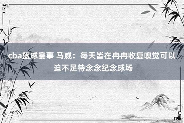 cba篮球赛事 马威：每天皆在冉冉收复嗅觉可以 迫不足待念念纪念球场