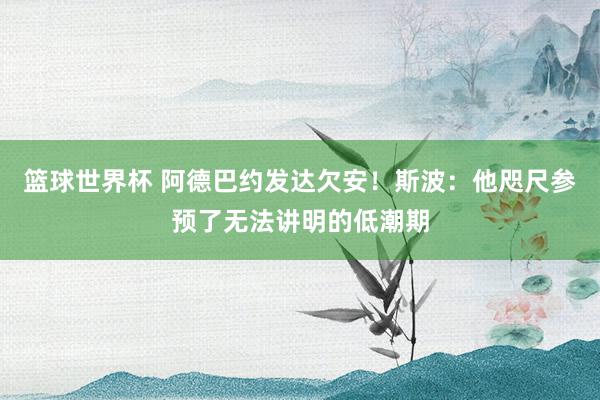 篮球世界杯 阿德巴约发达欠安！斯波：他咫尺参预了无法讲明的低潮期