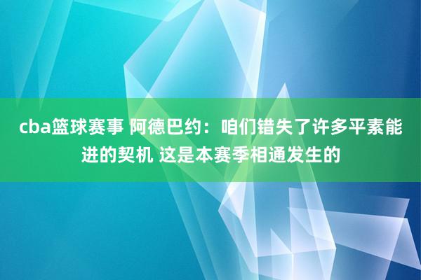 cba篮球赛事 阿德巴约：咱们错失了许多平素能进的契机 这是本赛季相通发生的