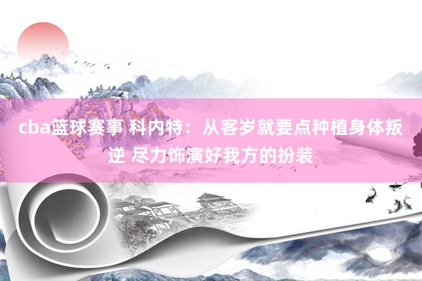 cba篮球赛事 科内特：从客岁就要点种植身体叛逆 尽力饰演好我方的扮装