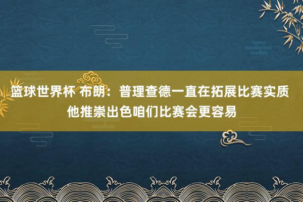 篮球世界杯 布朗：普理查德一直在拓展比赛实质 他推崇出色咱们比赛会更容易