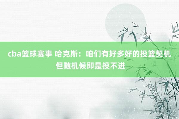 cba篮球赛事 哈克斯：咱们有好多好的投篮契机 但随机候即是投不进