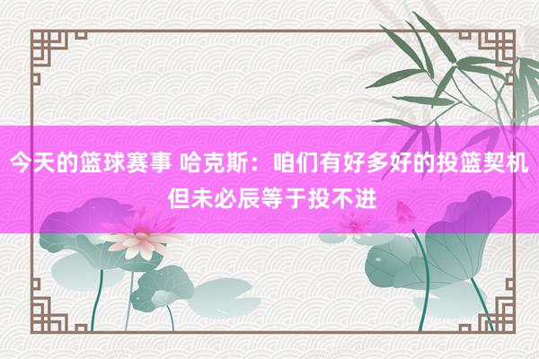 今天的篮球赛事 哈克斯：咱们有好多好的投篮契机 但未必辰等于投不进