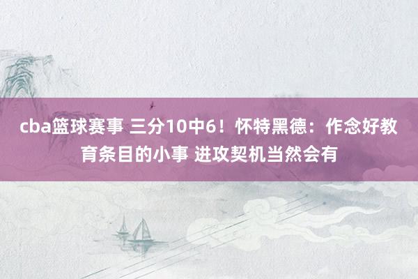 cba篮球赛事 三分10中6！怀特黑德：作念好教育条目的小事 进攻契机当然会有