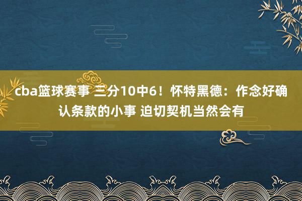 cba篮球赛事 三分10中6！怀特黑德：作念好确认条款的小事 迫切契机当然会有