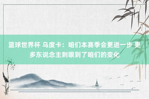 篮球世界杯 乌度卡：咱们本赛季会更进一步 更多东说念主刺眼到了咱们的变化