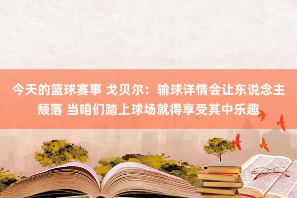 今天的篮球赛事 戈贝尔：输球详情会让东说念主颓落 当咱们踏上球场就得享受其中乐趣