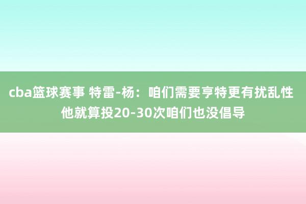 cba篮球赛事 特雷-杨：咱们需要亨特更有扰乱性 他就算投20-30次咱们也没倡导