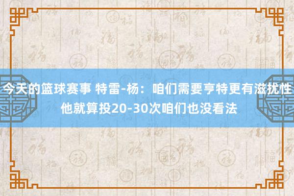 今天的篮球赛事 特雷-杨：咱们需要亨特更有滋扰性 他就算投20-30次咱们也没看法