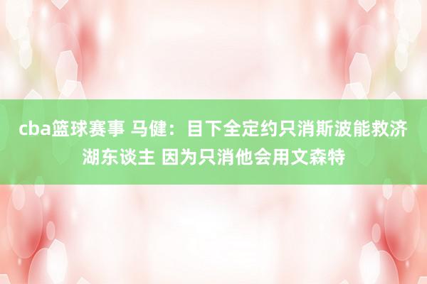 cba篮球赛事 马健：目下全定约只消斯波能救济湖东谈主 因为只消他会用文森特