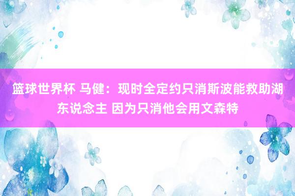 篮球世界杯 马健：现时全定约只消斯波能救助湖东说念主 因为只消他会用文森特