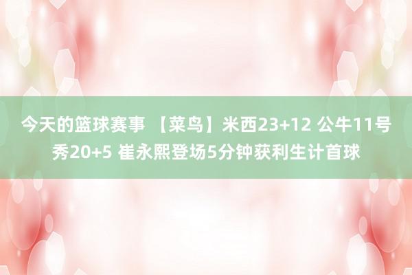 今天的篮球赛事 【菜鸟】米西23+12 公牛11号秀20+5 崔永熙登场5分钟获利生计首球