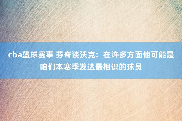 cba篮球赛事 芬奇谈沃克：在许多方面他可能是咱们本赛季发达最相识的球员