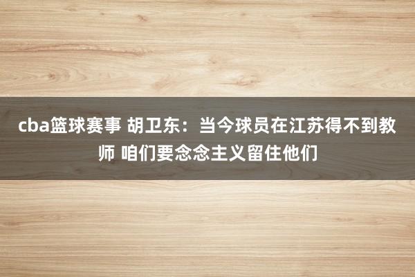 cba篮球赛事 胡卫东：当今球员在江苏得不到教师 咱们要念念主义留住他们