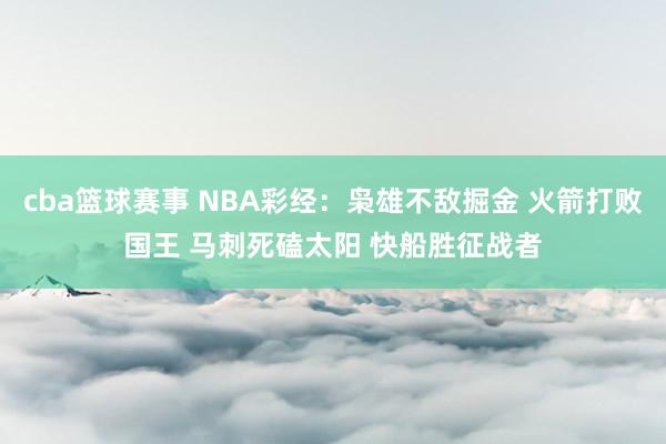 cba篮球赛事 NBA彩经：枭雄不敌掘金 火箭打败国王 马刺死磕太阳 快船胜征战者