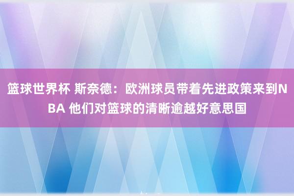 篮球世界杯 斯奈德：欧洲球员带着先进政策来到NBA 他们对篮球的清晰逾越好意思国