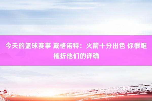 今天的篮球赛事 戴格诺特：火箭十分出色 你很难摧折他们的详确