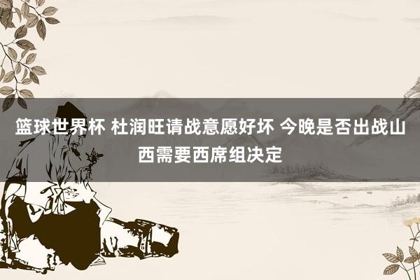 篮球世界杯 杜润旺请战意愿好坏 今晚是否出战山西需要西席组决定