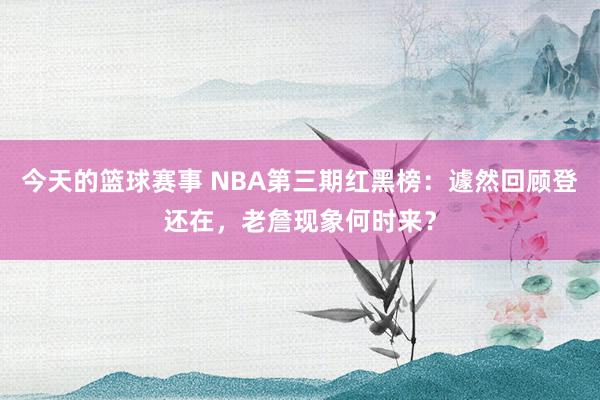 今天的篮球赛事 NBA第三期红黑榜：遽然回顾登还在，老詹现象何时来？