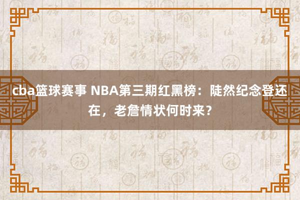 cba篮球赛事 NBA第三期红黑榜：陡然纪念登还在，老詹情状何时来？