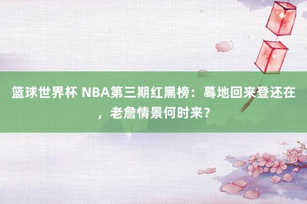 篮球世界杯 NBA第三期红黑榜：蓦地回来登还在，老詹情景何时来？