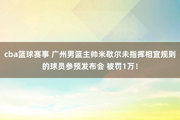 cba篮球赛事 广州男篮主帅米歇尔未指挥相宜规则的球员参预发布会 被罚1万！