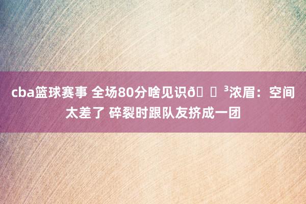 cba篮球赛事 全场80分啥见识😳浓眉：空间太差了 碎裂时跟队友挤成一团