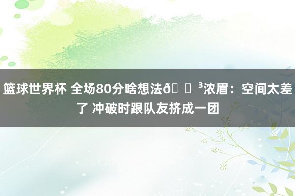 篮球世界杯 全场80分啥想法😳浓眉：空间太差了 冲破时跟队友挤成一团