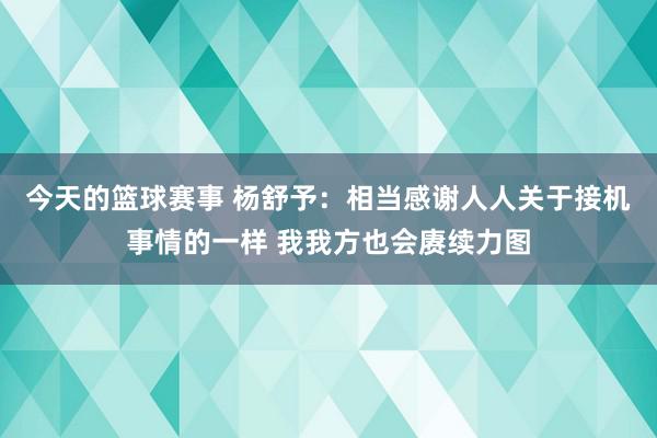 今天的篮球赛事 杨舒予：相当感谢人人关于接机事情的一样 我我方也会赓续力图